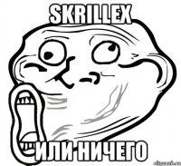 skrillex или ничего