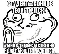 студент = сонное теоретически умное дитя естественно не желающее трудиться.