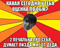 какая сегодня у тебя оценка по обж? 2 печалька,про себя думает пизда мне от деда