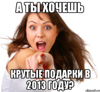 а ты хочешь крутые подарки в 2013 году?