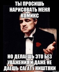 ты просишь нарисовать меня комикс но делаешь это без уважения и даже не даешь сагату ништяки