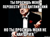 ты просишь меня перевести тебе английский но ты просишь меня не как друга