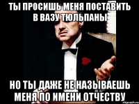 ты просишь меня поставить в вазу тюльпаны но ты даже не называешь меня по имени отчеству