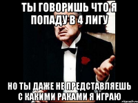 ты говоришь что я попаду в 4 лигу но ты даже не представляешь с какими раками я играю