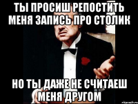 ты просиш репостить меня запись про столик но ты даже не считаеш меня другом