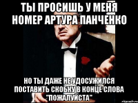 ты просишь у меня номер артура панченко но ты даже не удосужился поставить скобку в конце слова "пожалуйста"