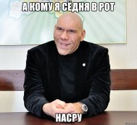 а кому я сёдня в рот насру