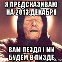 я предсказиваю на 2013.декабря вам пезда і ми будем в пизде