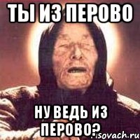 ты из перово ну ведь из перово?