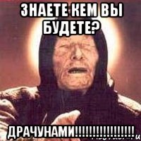 знаете кем вы будете? драчунами!!!