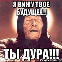 я вижу твое будущее!! ты дура!!!