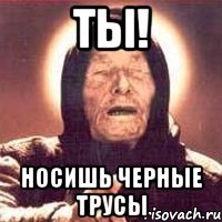 ты! носишь черные трусы