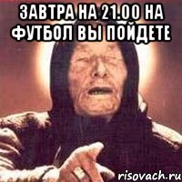 завтра на 21.00 на футбол вы пойдете 