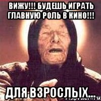 вижу!!! будешь играть главную роль в кино!!! для взрослых...