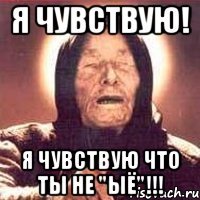 я чувствую! я чувствую что ты не "ыё"!!!