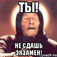 ты! не сдашь экзамен!