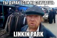 ты дурак если не слушаешь linkin park