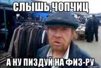 слышь,чопчиц а ну пиздуй на физ-ру