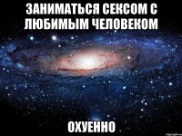 заниматься сексом с любимым человеком охуенно