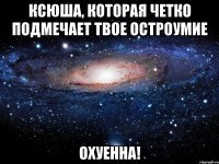 ксюша, которая четко подмечает твое остроумие охуенна!