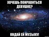 хочешь понравиться девушке? кидай ей музыку!