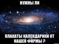 нужны ли плакаты календарики от нашей фирмы ?