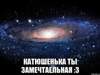  катюшенька ты замечтаельная :3