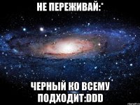 не переживай:* черный ко всему подходит:ddd