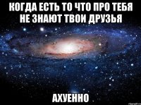 когда есть то что про тебя не знают твои друзья ахуенно