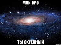 мой бро ты охуенный