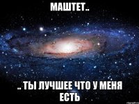 маштет.. .. ты лучшее что у меня есть