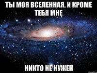 ты моя вселенная, и кроме тебя мне никто не нужен