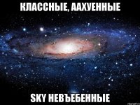 классные, аахуенные sky невъебенные