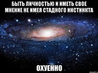 быть личностью и иметь свое мнение не имея стадного инстинкта охуенно