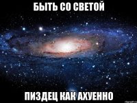 быть со светой пиздец как ахуенно