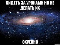 сидеть за уроками но не делать их охуенно