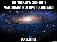 полюбить заново человека которого любил ахуенно