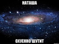 наташа охуенно шутит