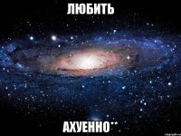 любить ахуенно**