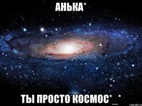 анька* ты просто космос*_*