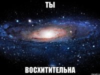 ты восхитительна