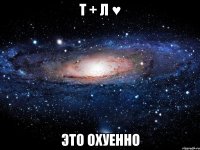 т + л ♥ это охуенно