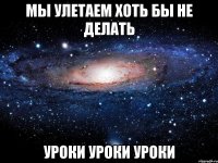 мы улетаем хоть бы не делать уроки уроки уроки