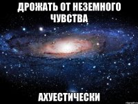 дрожать от неземного чувства ахуестически