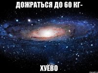 дожраться до 60 кг- хуёво