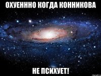 охуеннно когда конникова не психует!