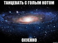 танцевать с голым котом охуенно