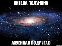 ангела полунина ахуенная подруга!)