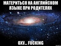 материться на английском языке при родителях оху... fucking