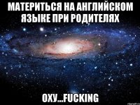 материться на английском языке при родителях оху...fucking